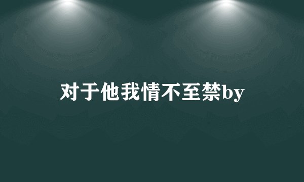 对于他我情不至禁by