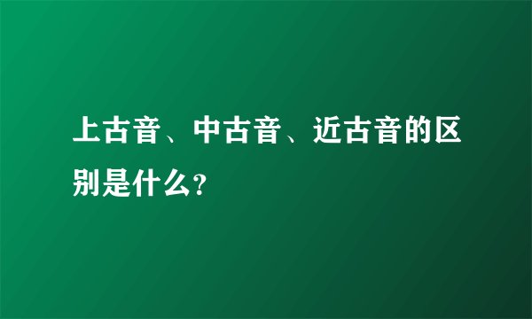 上古音、中古音、近古音的区别是什么？