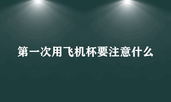 第一次用飞机杯要注意什么