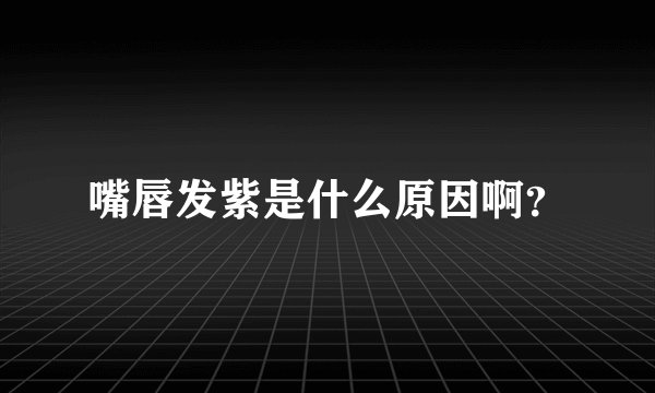嘴唇发紫是什么原因啊？