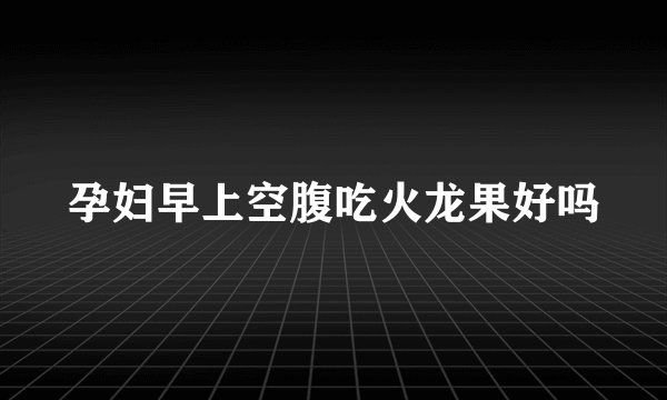 孕妇早上空腹吃火龙果好吗