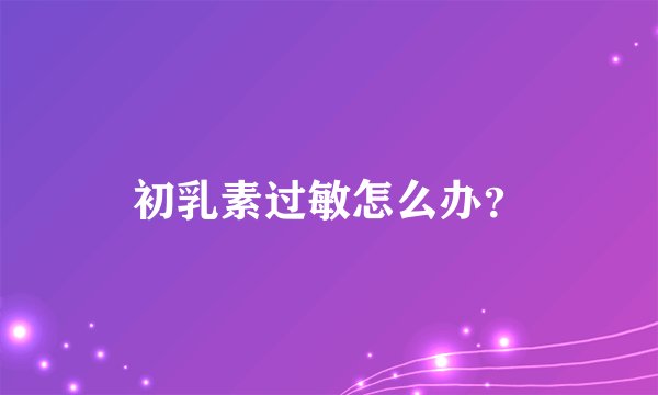 初乳素过敏怎么办？
