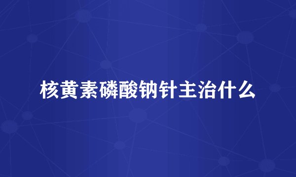 核黄素磷酸钠针主治什么