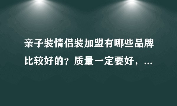 亲子装情侣装加盟有哪些品牌比较好的？质量一定要好，中高档的，我这边有个100多平的大商场，大量需要
