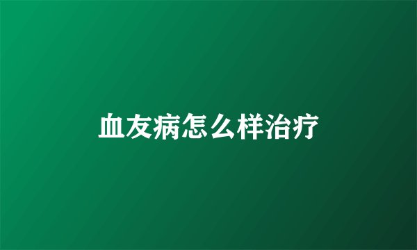 血友病怎么样治疗