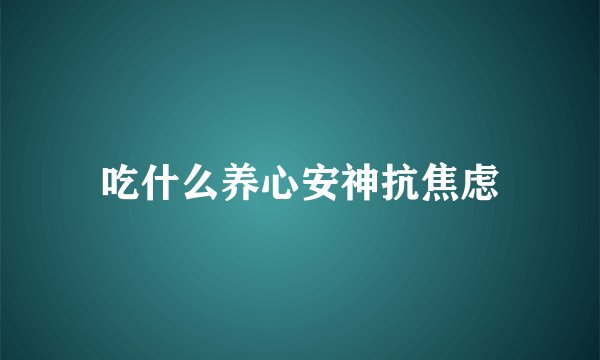 吃什么养心安神抗焦虑