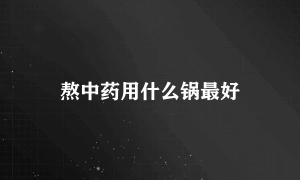 熬中药用什么锅最好