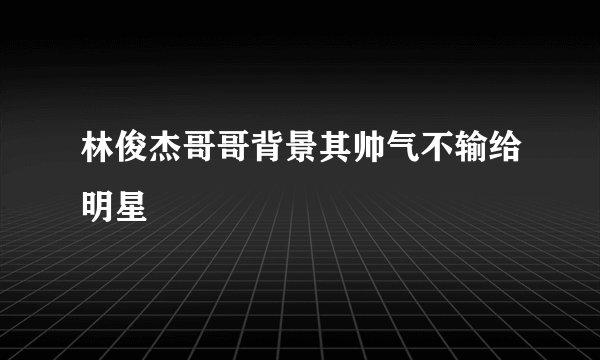 林俊杰哥哥背景其帅气不输给明星