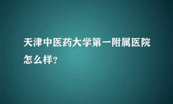天津中医药大学第一附属医院怎么样？