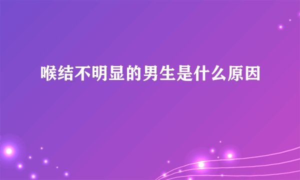 喉结不明显的男生是什么原因