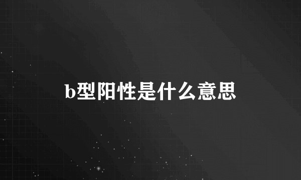b型阳性是什么意思