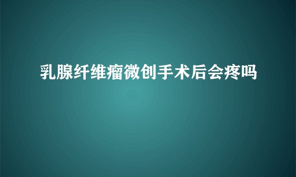 乳腺纤维瘤微创手术后会疼吗