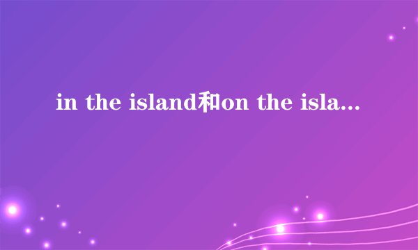 in the island和on the island的区别