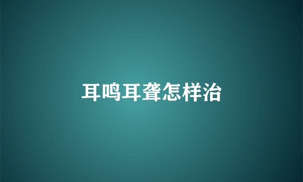耳鸣耳聋怎样治