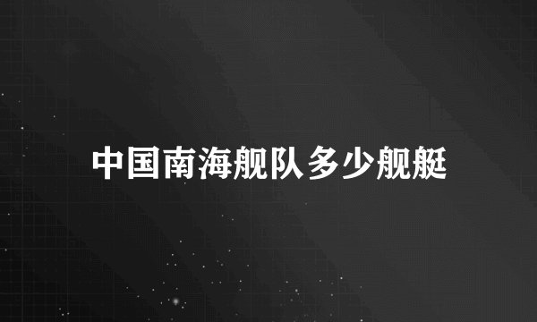 中国南海舰队多少舰艇