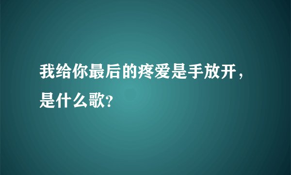我给你最后的疼爱是手放开，是什么歌？