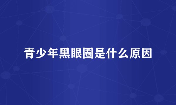 青少年黑眼圈是什么原因