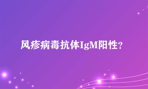 风疹病毒抗体IgM阳性？