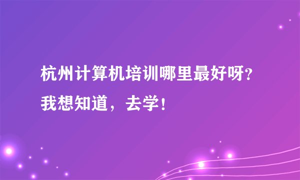 杭州计算机培训哪里最好呀？我想知道，去学！
