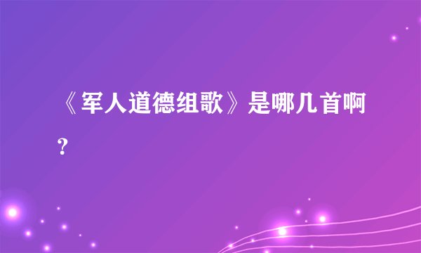 《军人道德组歌》是哪几首啊？