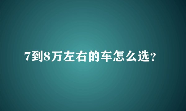 7到8万左右的车怎么选？