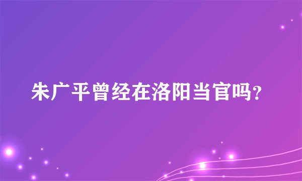 朱广平曾经在洛阳当官吗？
