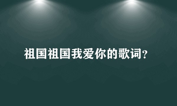 祖国祖国我爱你的歌词？