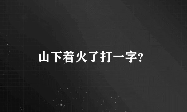 山下着火了打一字？