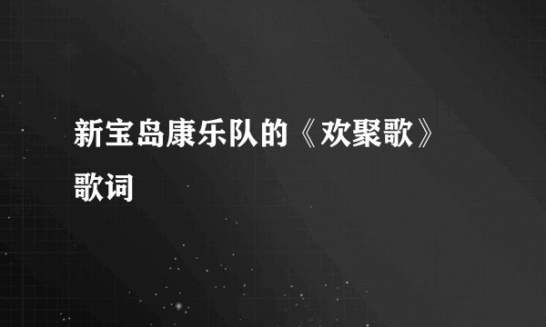 新宝岛康乐队的《欢聚歌》 歌词