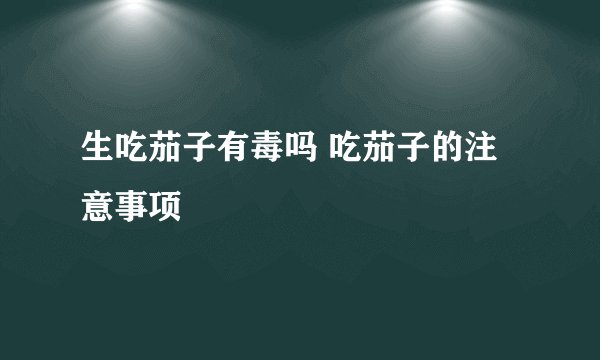 生吃茄子有毒吗 吃茄子的注意事项