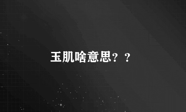 玉肌啥意思？？