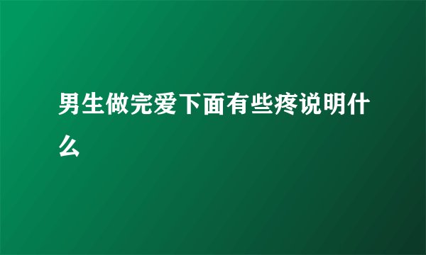 男生做完爱下面有些疼说明什么