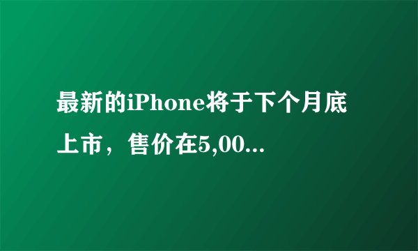最新的iPhone将于下个月底上市，售价在5,000元左右。