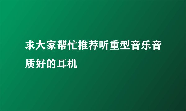 求大家帮忙推荐听重型音乐音质好的耳机