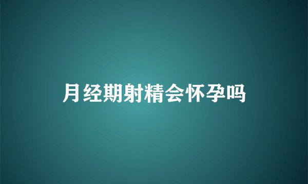 月经期射精会怀孕吗