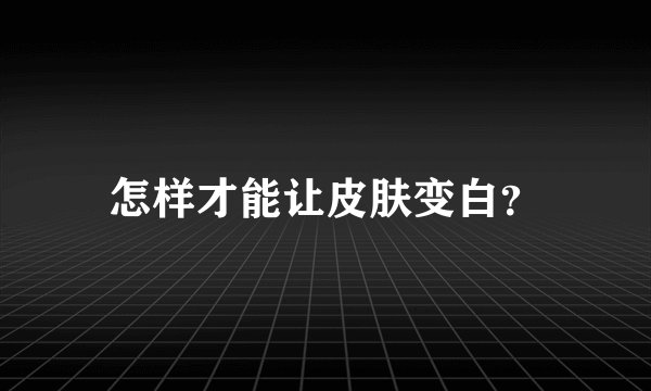 怎样才能让皮肤变白？