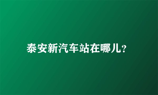 泰安新汽车站在哪儿？