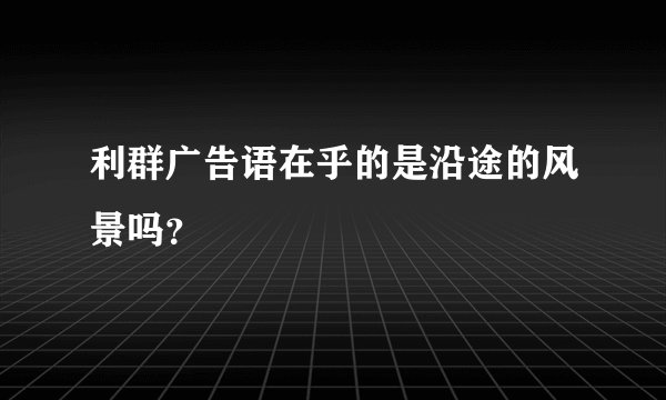 利群广告语在乎的是沿途的风景吗？