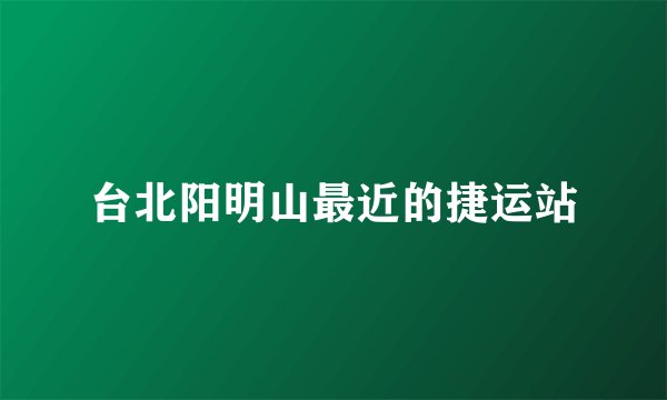 台北阳明山最近的捷运站