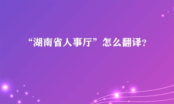 “湖南省人事厅”怎么翻译？
