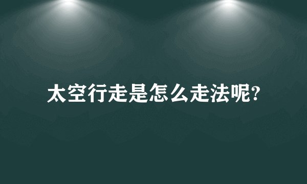 太空行走是怎么走法呢?