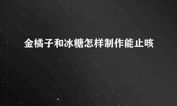 金橘子和冰糖怎样制作能止咳