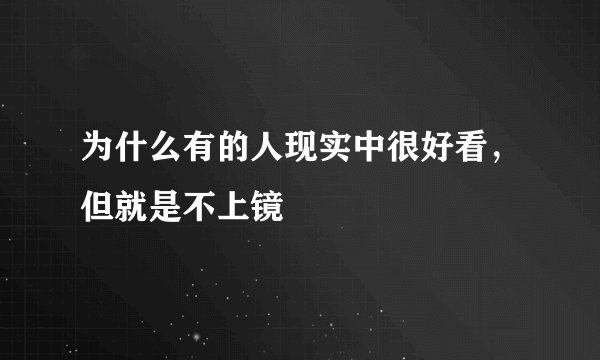 为什么有的人现实中很好看，但就是不上镜