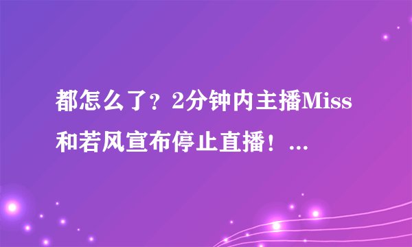 都怎么了？2分钟内主播Miss和若风宣布停止直播！玩家：好好休息