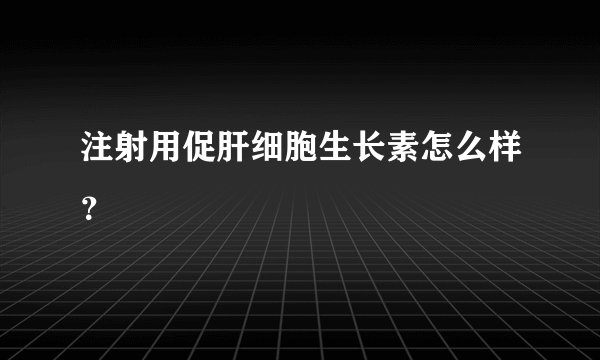注射用促肝细胞生长素怎么样？