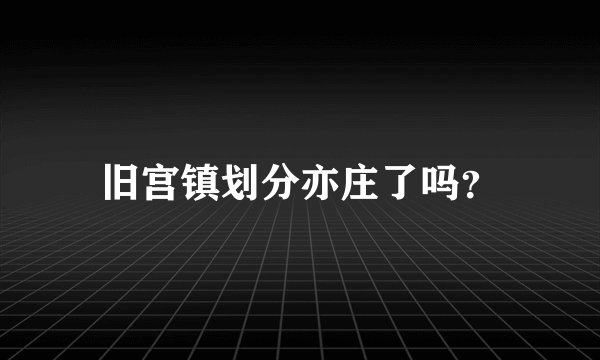 旧宫镇划分亦庄了吗？