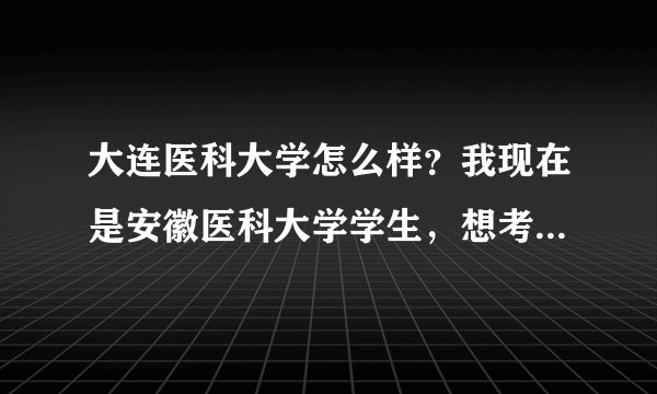 大连医科大学怎么样？我现在是安徽医科大学学生，想考他们学校的研究生。大连那边发展前景怎么样？