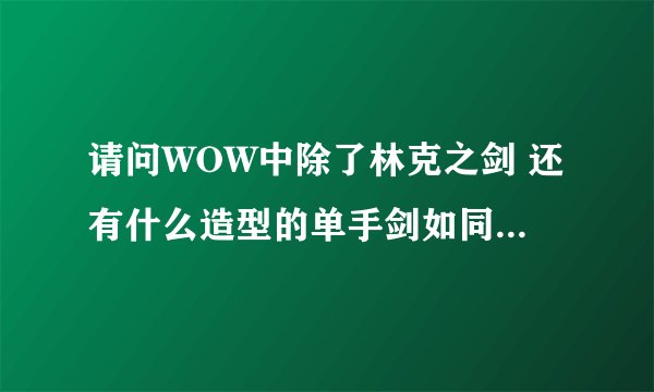 请问WOW中除了林克之剑 还有什么造型的单手剑如同大元帅之剑（剑身长 而且宽）