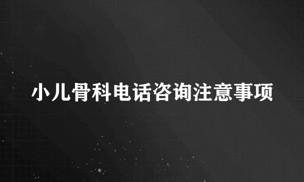 小儿骨科电话咨询注意事项