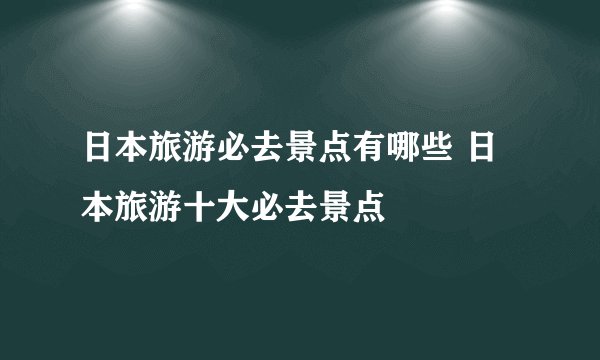 日本旅游必去景点有哪些 日本旅游十大必去景点